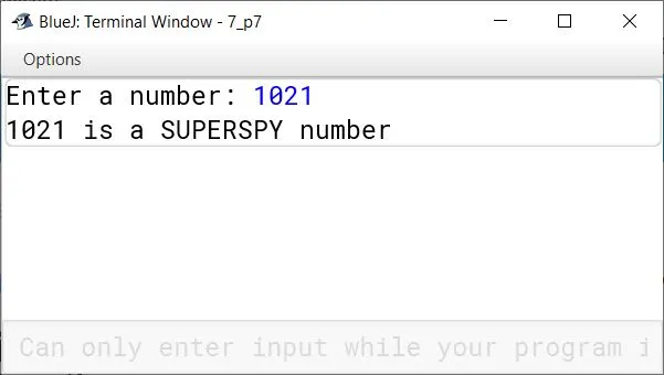 BlueJ output of Define a class to accept a number and check whether it is a SUPERSPY number or not. A number is called SUPERSPY if the sum of the digits equals the number of the digits. Example1: Input: 1021 output: SUPERSPY number [SUM OF THE DIGITS = 1+0+2+1 = 4, NUMBER OF DIGITS = 4 ] Example2: Input: 125 output: Not an SUPERSPY number [1+2+5 is not equal to 3]