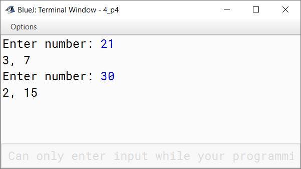 BlueJ output of Write a program to enter a two digit number and find out its first factor excluding 1 (one). The program then find the second factor (when the number is divide by the first factor) and finally displays both the factors. Hint: Use a non-return type function as void fact(int n) to accept the number. Sample Input: 21 The first factor of 21 is 3 Sample Output: 3, 7 Sample Input: 30 The first factor of 30 is 2 Sample Output: 2, 15