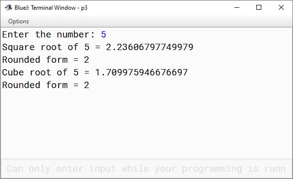 BlueJ output of Write a program to input a number. Calculate its square root and cube root. Finally, display the result by rounding it off. Sample Input: 5 Square root of 5= 2.2360679 Rounded form= 2 Cube root of 5 = 1.7099759 Rounded form= 2