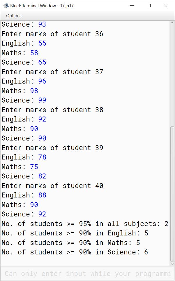 BlueJ output of Write a program to input marks in English, Maths and Science of 40 students who have passed ICSE Examination 2014. Now, perform the following tasks: (a) Number of students, who have secured 95% or more in all the subjects. (b) Number of students, who have secured 90% or more in English, Maths and Science.