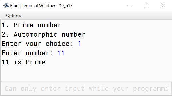 BlueJ output of Write a menu driven program to accept a number from the user and check whether it is a Prime number or an Automorphic number. (a) Prime number: (A number is said to be prime, if it is only divisible by 1 and itself) Example: 3,5,7,11 (b) Automorphic number: (Automorphic number is the number which is contained in the last digit(s) of its square.) Example: 25 is an Automorphic number as its square is 625 and 25 is present as the last two digits.