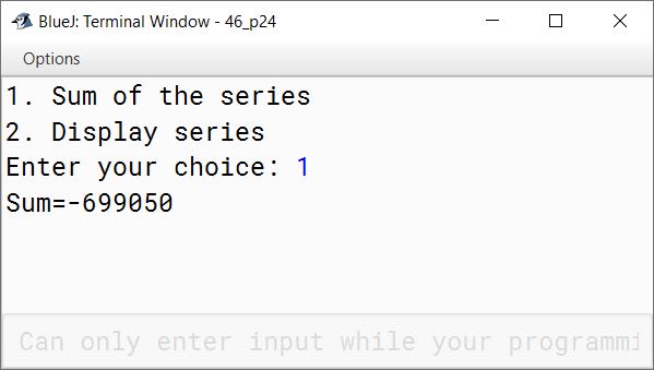 BlueJ output of Using switch statement, write a menu driven program for the following: (a) To find and display the sum of the series given below: S = x 1 - x 2 + x 3 - x 4 + x 5 - ………… - x 20 ; where x = 2 (b) To display the series: 1, 11, 111, 1111, 11111 For an incorrect option, an appropriate error message should be displayed.