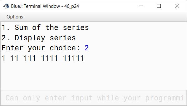 BlueJ output of Using switch statement, write a menu driven program for the following: (a) To find and display the sum of the series given below: S = x 1 - x 2 + x 3 - x 4 + x 5 - ………… - x 20 ; where x = 2 (b) To display the series: 1, 11, 111, 1111, 11111 For an incorrect option, an appropriate error message should be displayed.