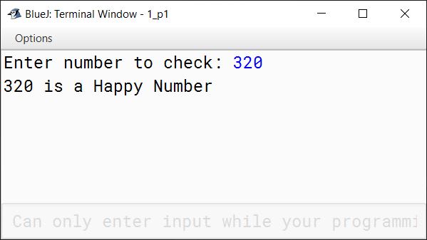 BlueJ output of A happy number is a number which eventually reaches 1 when replaced by the sum of the square of each digit. For example, consider the number 320. 3 2 + 2 2 + 0 2 ⇒ 9 + 4 + 0 = 13 1 2 + 3 2 ⇒ 1 + 9 = 10 1 2 + 0 2 ⇒ 1 + 0 = 1 Hence, 320 is a Happy Number. Write a program in Java to enter a number and check if it is a Happy Number or not.