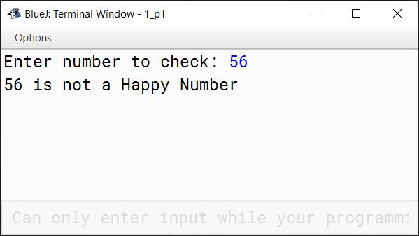 BlueJ output of A happy number is a number which eventually reaches 1 when replaced by the sum of the square of each digit. For example, consider the number 320. 3 2 + 2 2 + 0 2 ⇒ 9 + 4 + 0 = 13 1 2 + 3 2 ⇒ 1 + 9 = 10 1 2 + 0 2 ⇒ 1 + 0 = 1 Hence, 320 is a Happy Number. Write a program in Java to enter a number and check if it is a Happy Number or not.