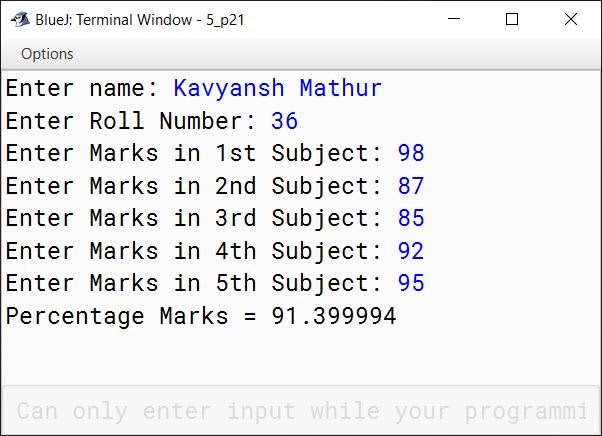 BlueJ output of Write a program in Java, using the Scanner methods, to read and display the following details: Name - as a String data type Roll Number - as an integer data type Marks in 5 subjects - as a float data type Compute and display the percentage of marks.