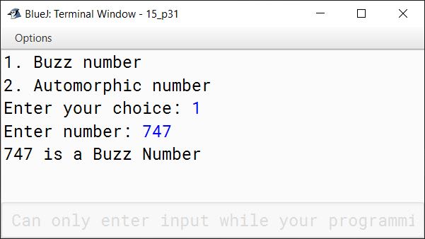 BlueJ output of Write a menu driven program to accept a number from the user and check whether it is a Buzz number or an Automorphic number. i. Automorphic number is a number, whose square's last digit(s) are equal to that number. For example, 25 is an automorphic number, as its square is 625 and 25 is present as the last two digits. ii. Buzz number is a number, that ends with 7 or is divisible by 7.